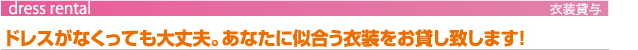 ドレスがなくっても大丈夫。あなたに似合う衣装をお貸し致します！