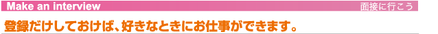 登録だけしておけば、好きなときにお仕事ができます。